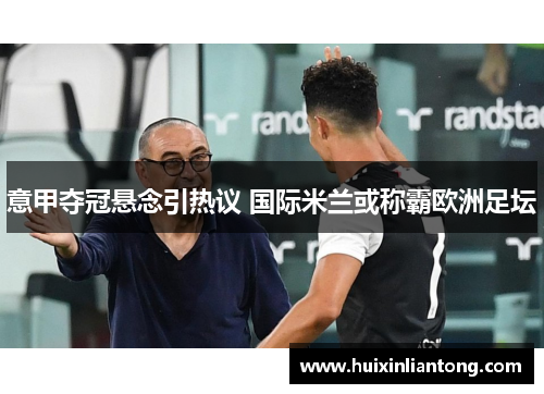 意甲夺冠悬念引热议 国际米兰或称霸欧洲足坛