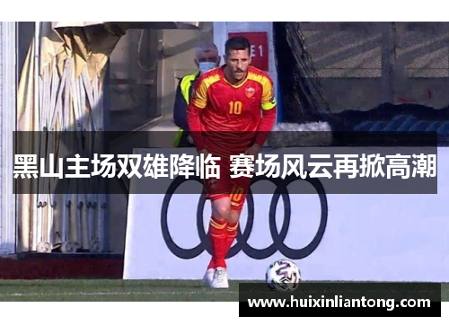 黑山主场双雄降临 赛场风云再掀高潮