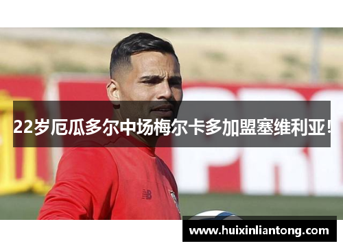 22岁厄瓜多尔中场梅尔卡多加盟塞维利亚！